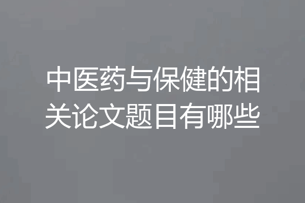 中医药与保健的相关论文题目有哪些