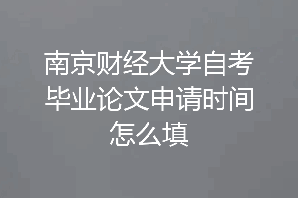 南京财经大学自考毕业论文申请时间怎么填