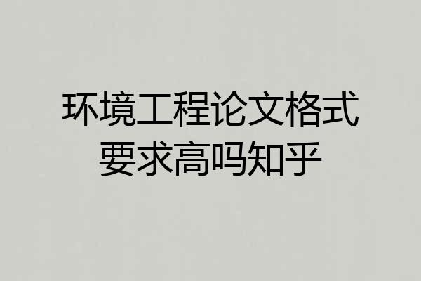 环境工程论文格式要求高吗知乎
