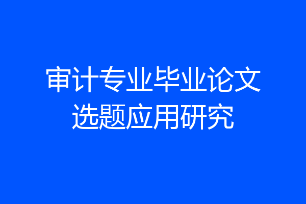 审计专业毕业论文选题应用研究