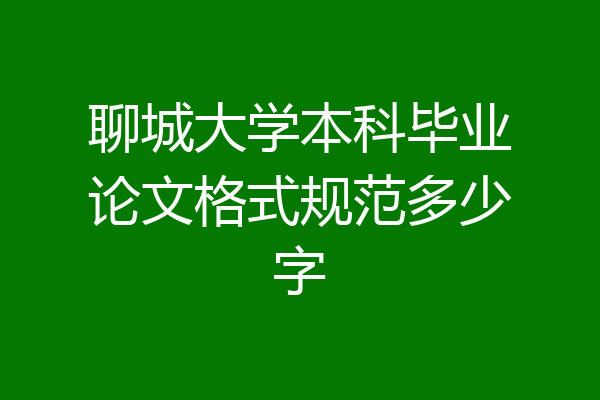 聊城大学本科毕业论文格式规范多少字