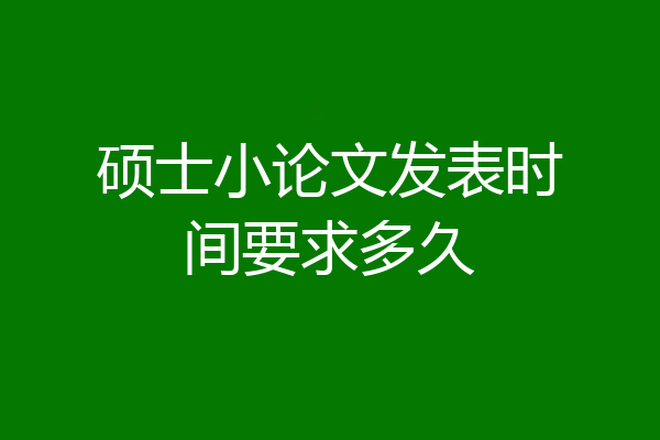硕士小论文发表时间要求多久