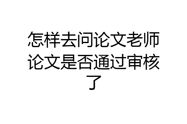 怎样去问论文老师论文是否通过审核了