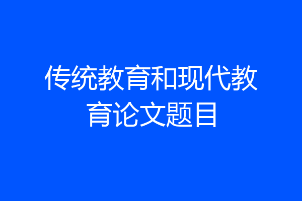 传统教育和现代教育论文题目