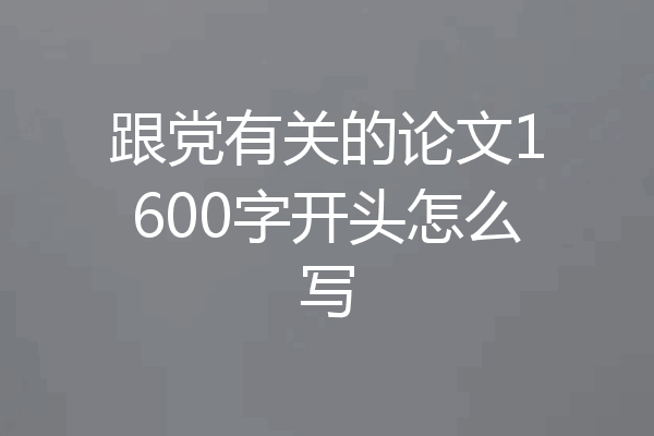 跟党有关的论文1600字开头怎么写