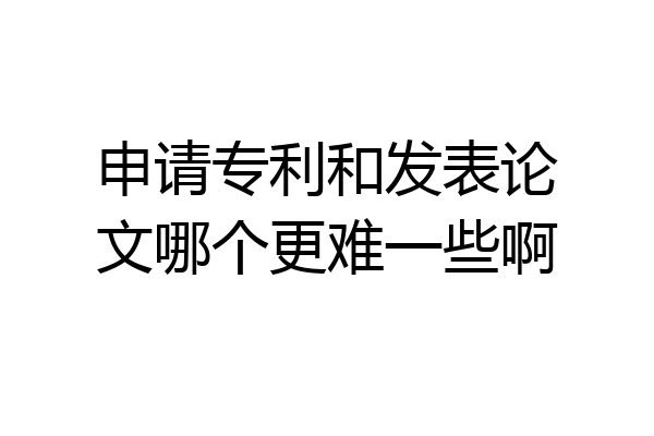 申请专利和发表论文哪个更难一些啊