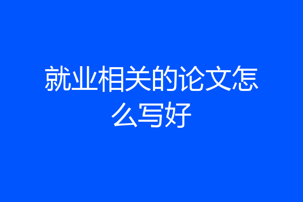 就业相关的论文怎么写好