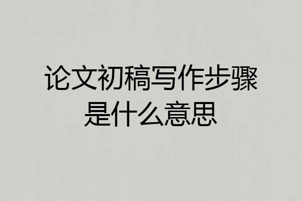 论文初稿写作步骤是什么意思