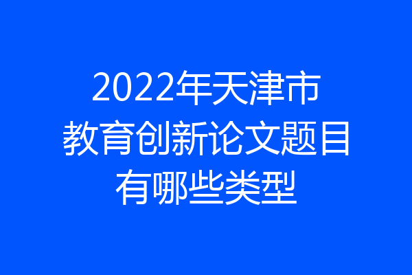 2022年天津市教育创新论文题目有哪些类型