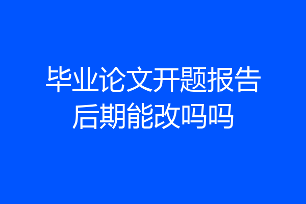 毕业论文开题报告后期能改吗吗