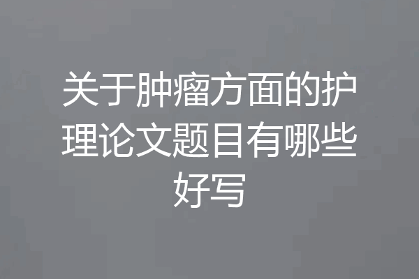 关于肿瘤方面的护理论文题目有哪些好写