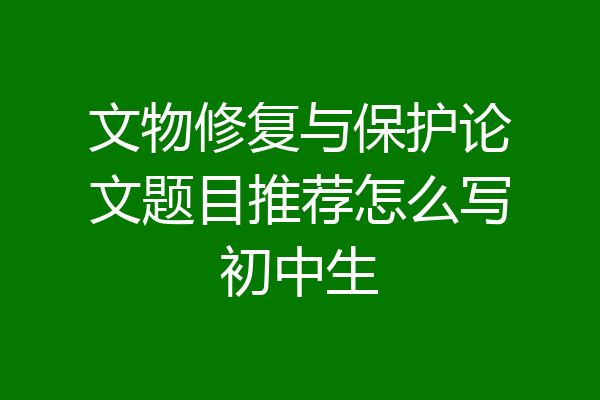 文物修复与保护论文题目推荐怎么写初中生