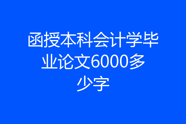 函授本科会计学毕业论文6000多少字