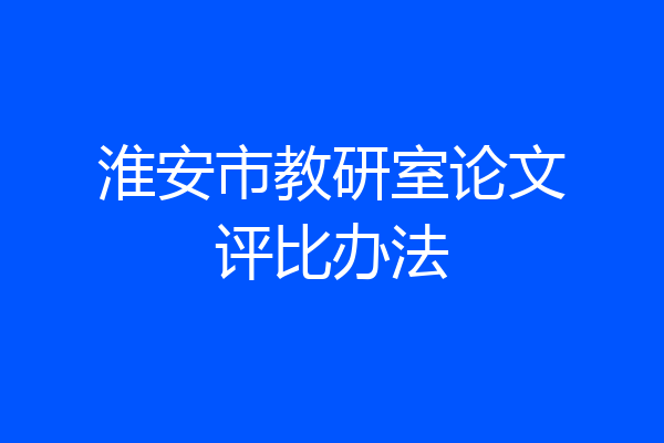 淮安市教研室论文评比办法