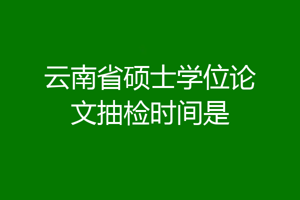 云南省硕士学位论文抽检时间是