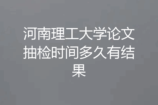 河南理工大学论文抽检时间多久有结果