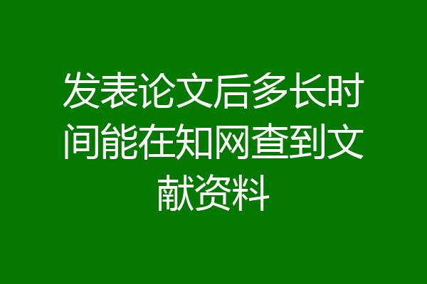 发表论文后多长时间能在知网查到文献资料