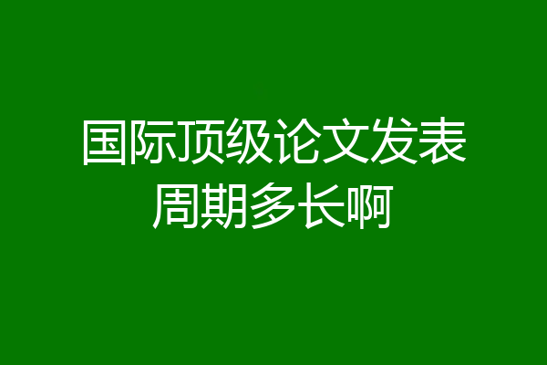 国际顶级论文发表周期多长啊