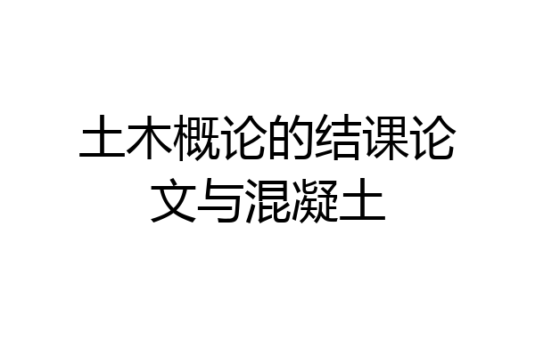 土木概论的结课论文与混凝土
