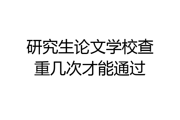 研究生论文学校查重几次才能通过