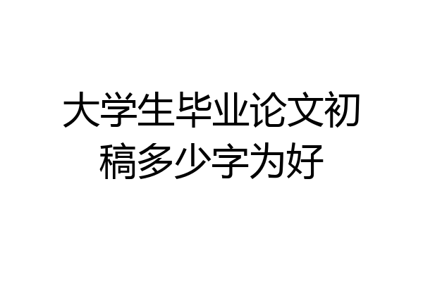 大学生毕业论文初稿多少字为好