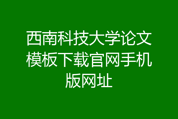 西南科技大学论文模板下载官网手机版网址
