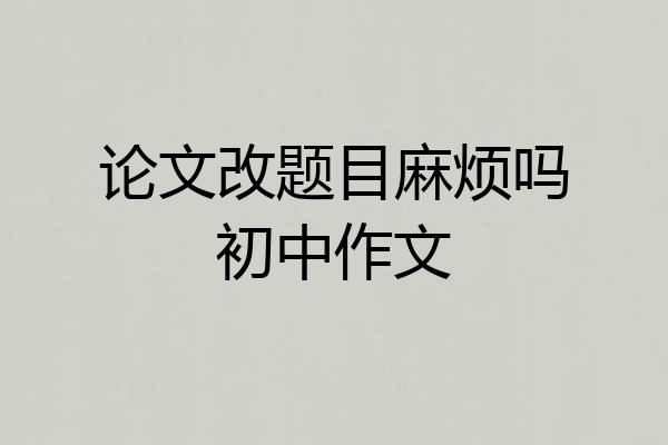 论文改题目麻烦吗初中作文