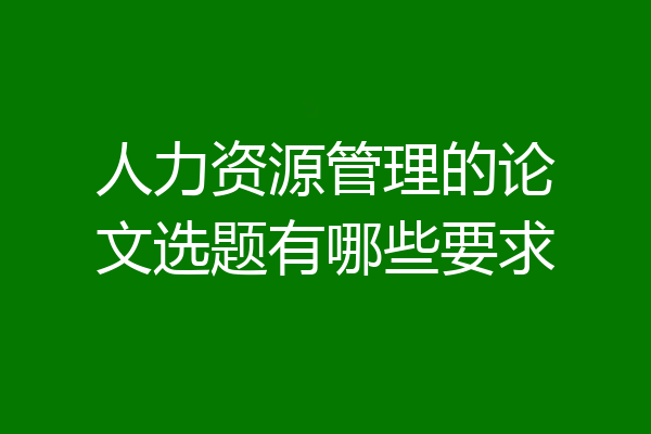 人力资源管理的论文选题有哪些要求