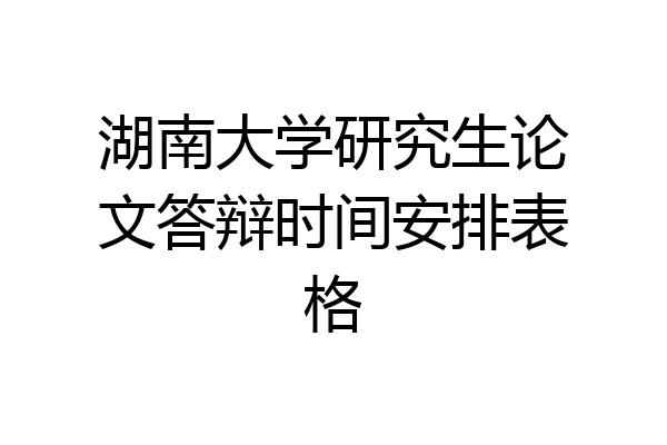 湖南大学研究生论文答辩时间安排表格