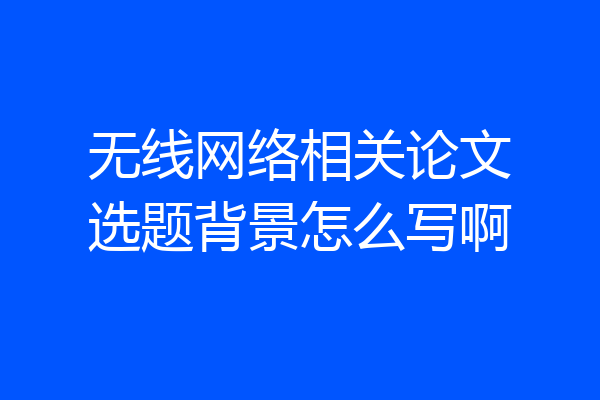 无线网络相关论文选题背景怎么写啊