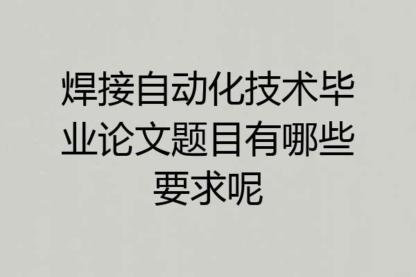 焊接自动化技术毕业论文题目有哪些要求呢