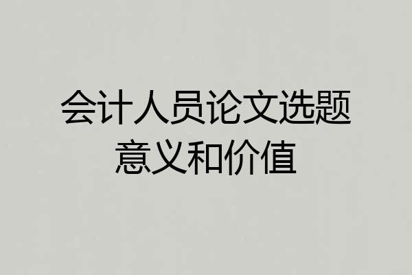 会计人员论文选题意义和价值