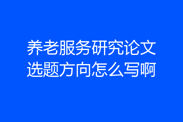 养老服务研究论文选题方向怎么写啊