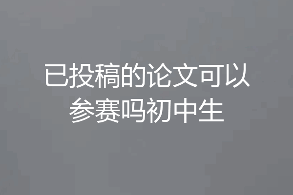 已投稿的论文可以参赛吗初中生