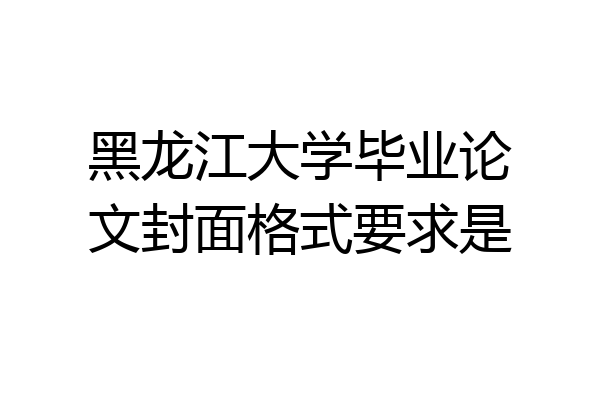 黑龙江大学毕业论文封面格式要求是