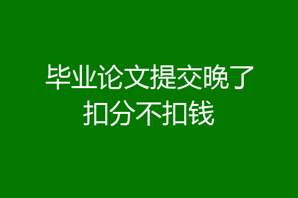 毕业论文提交晚了扣分不扣钱