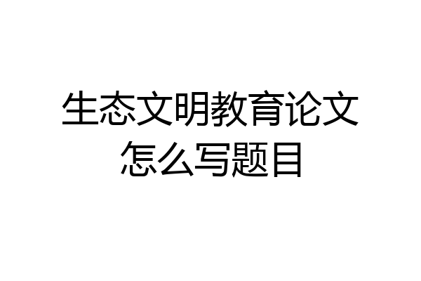 生态文明教育论文怎么写题目