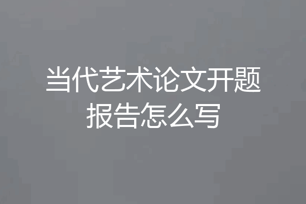 当代艺术论文开题报告怎么写