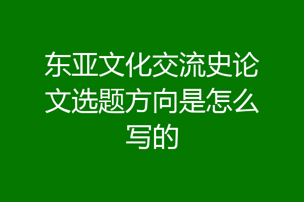 东亚文化交流史论文选题方向是怎么写的