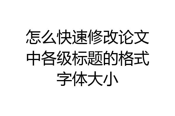 怎么快速修改论文中各级标题的格式字体大小