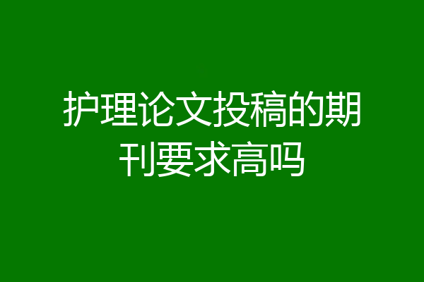 护理论文投稿的期刊要求高吗