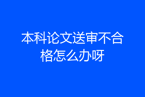 本科论文送审不合格怎么办呀