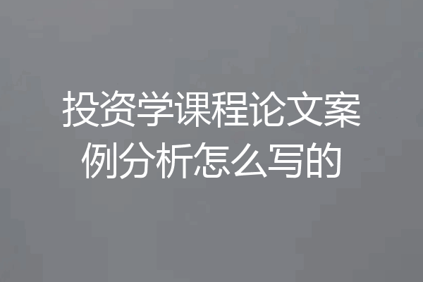 投资学课程论文案例分析怎么写的