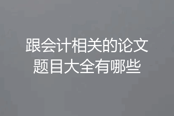 跟会计相关的论文题目大全有哪些