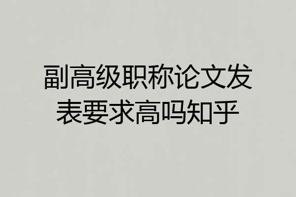 副高级职称论文发表要求高吗知乎