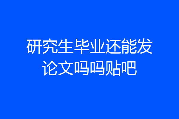 研究生毕业还能发论文吗吗贴吧