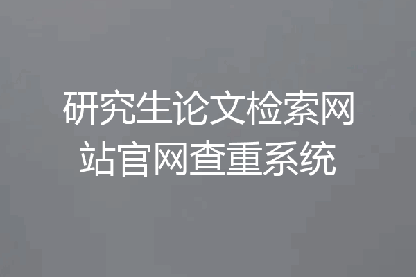 研究生论文检索网站官网查重系统