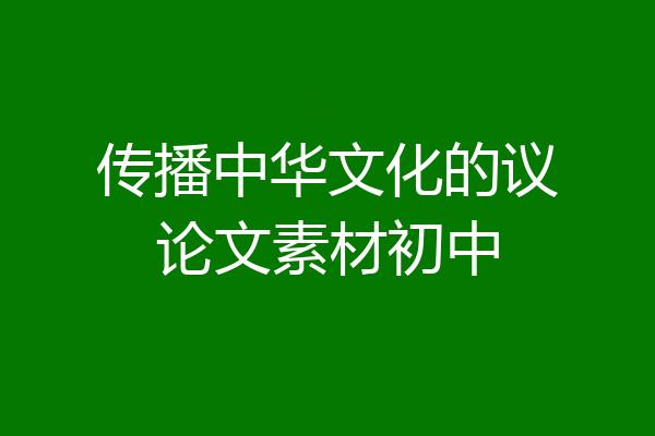 传播中华文化的议论文素材初中