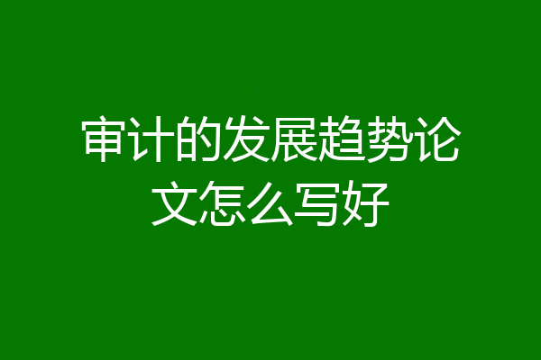审计的发展趋势论文怎么写好