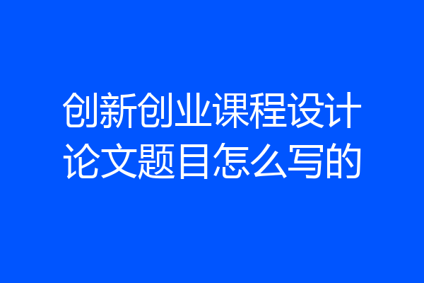 创新创业课程设计论文题目怎么写的